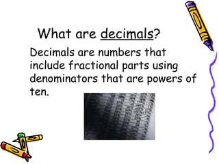 What are  decimals ? Decimals are numbers that include fractional parts using denominators that are powers of ten. 
