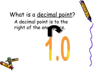 What is a  decimal point ? A decimal point is to the right of the ones place. 1.0 
