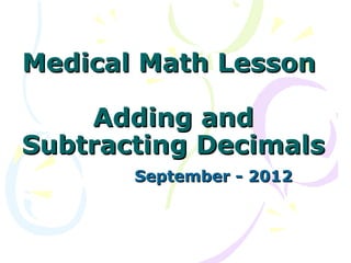 Medical Math Lesson

    Adding and
Subtracting Decimals
       September - 2012
 