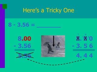 Here’s a Tricky One 8 - 3.56 = _______ .00 5.56 1 1 4. 4 4 8 - 3.56 8. 0 0 - 3. 5 6 7 9 