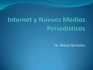 Internet y Nuevos Medios Periodísticos Lic. Ronny Isla Isuiza 