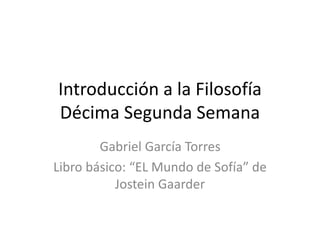 Introducción a la Filosofía
Décima Segunda Semana
Gabriel García Torres
Libro básico: “EL Mundo de Sofía” de
Jostein Gaarder
 