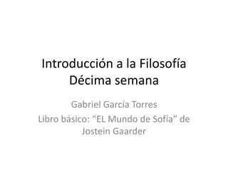 Introducción a la Filosofía
Décima semana
Gabriel García Torres
Libro básico: “EL Mundo de Sofía” de
Jostein Gaarder
 