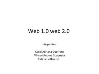 Web 1.0 web 2.0  Integrantes : Carol Adriana Guerrero Wilson Andres Guaqueta Estefania Riveros  