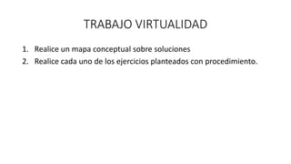 TRABAJO VIRTUALIDAD
1. Realice un mapa conceptual sobre soluciones
2. Realice cada uno de los ejercicios planteados con procedimiento.
 