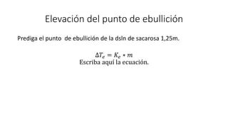 Elevación del punto de ebullición
Prediga el punto de ebullición de la dsln de sacarosa 1,25m.
∆𝑇𝑒 = 𝐾𝑒 ∗ 𝑚
Escriba aquí la ecuación.
 