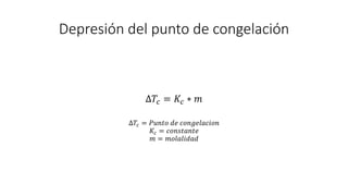 Depresión del punto de congelación
∆𝑇𝑐 = 𝐾𝑐 ∗ 𝑚
∆𝑇𝑐 = 𝑃𝑢𝑛𝑡𝑜 𝑑𝑒 𝑐𝑜𝑛𝑔𝑒𝑙𝑎𝑐𝑖𝑜𝑛
𝐾𝑐 = 𝑐𝑜𝑛𝑠𝑡𝑎𝑛𝑡𝑒
𝑚 = 𝑚𝑜𝑙𝑎𝑙𝑖𝑑𝑎𝑑
 