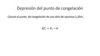 Depresión del punto de congelación
Calcule el punto de congelación de una dsln de sacarosa 1,25m.
∆𝑇𝑐 = 𝐾𝑐 ∗ 𝑚
 
