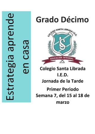 Grado Décimo
Estrategia
aprende
en
casa
Colegio Santa Librada
I.E.D.
Jornada de la Tarde
Primer Periodo
Semana 7, del 15 al 18 de
marzo
 
