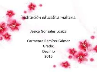Institución educativa malteria
Jesica Gonzales Loaiza
Carmenza Ramírez Gómez
Grado:
Decimo
2015
 