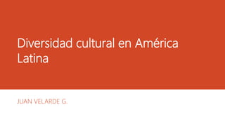 Diversidad cultural en América
Latina
JUAN VELARDE G.
 