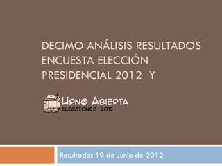 DECIMO ANÁLISIS RESULTADOS
ENCUESTA ELECCIÓN
PRESIDENCIAL 2012 Y




  Resultados 19 de Junio de 2012
 