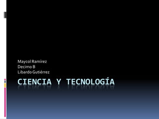 Maycol Ramírez
Decimo B
Libardo Gutiérrez

CIENCIA Y TECNOLOGÍA

 
