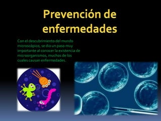 Con el descubrimiento del mundo
microscópico, se dio un paso muy
importante al conocer la existencia de
microorganismos, muchos de los
cuales causan enfermedades.

 