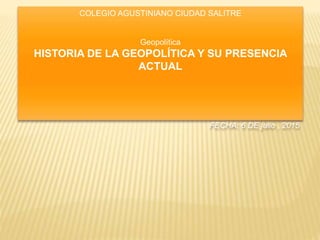 COLEGIO AGUSTINIANO CIUDAD SALITRE
Geopolítica
HISTORIA DE LA GEOPOLÍTICA Y SU PRESENCIA
ACTUAL
FECHA: 6 DE julio , 2015
 