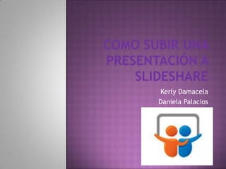 Como subir una presentación a Slideshare Kerly Damacela Daniela Palacios  