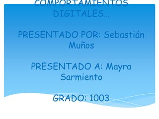 COMPORTAMIENTOS
      DIGITALES…

PRESENTADO POR: Sebastián
         Muños

  PRESENTADO A: Mayra
       Sarmiento

      GRADO: 1003
 