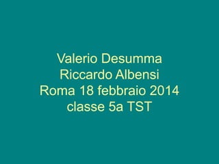 Valerio Desumma
Riccardo Albensi
Roma 18 febbraio 2014
classe 5a TST

 