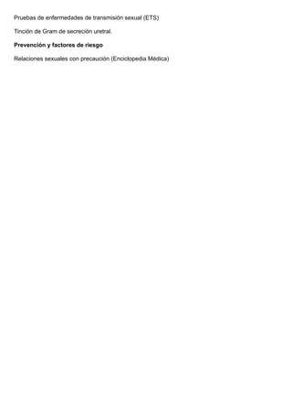 Pruebas de enfermedades de transmisión sexual (ETS)
Tinción de Gram de secreción uretral.
Prevención y factores de riesgo
Relaciones sexuales con precaución (Enciclopedia Médica)
 