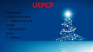 UEPCP
Integrante:
• Shirley carrasco
• Valenzuela vera
Fecha:
• 18/12/2019
Tema:
• Animes
 
