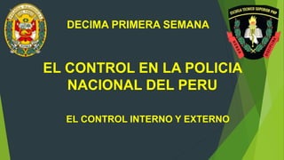 DECIMA PRIMERA SEMANA
EL CONTROL EN LA POLICIA
NACIONAL DEL PERU
EL CONTROL INTERNO Y EXTERNO
 