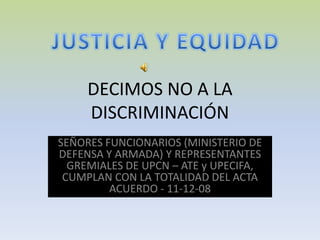DECIMOS NO A LA DISCRIMINACIÓN SEÑORES FUNCIONARIOS (MINISTERIO DE DEFENSA Y ARMADA) Y REPRESENTANTES GREMIALES DE UPCN – ATE y UPECIFA, CUMPLAN CON LA TOTALIDAD DEL ACTA  ACUERDO - 11-12-08 JUSTICIA Y EQUIDAD 