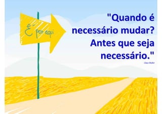 "Quando é
necessário mudar? 
    Antes que seja 
      necessário."
                Claus Muller
 