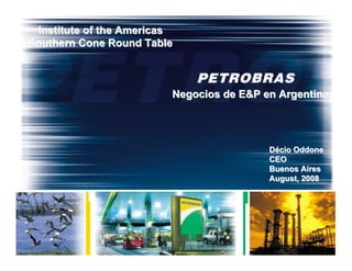 Institute of the Americas
Southern Cone Round Table



                         Negocios de E&P en Argentina




                                          Décio Oddone
                                          CEO
                                          Buenos Aires
                                          August, 2008
 