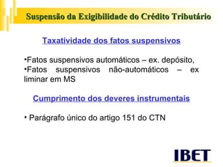 Suspensão da Exigibilidade do Crédito Tributário Taxatividade dos fatos suspensivos Fatos suspensivos automáticos – ex. depósito,  Fatos suspensivos não-automáticos – ex liminar em MS Cumprimento dos deveres instrumentais Parágrafo único do artigo 151 do CTN 