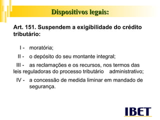 Dispositivos legais: Art. 151. Suspendem a exigibilidade do crédito tributário: I -  moratória; II -  o depósito do seu montante integral; III -  as reclamações e os recursos, nos termos das  leis reguladoras do processo tributário  administrativo; IV -  a concessão de medida liminar em mandado de  segurança. 