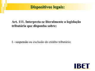 Art. 111. Interpreta-se literalmente a legislação tributária que disponha sobre: I - suspensão  ou exclusão do crédito tributário; Dispositivos legais: 
