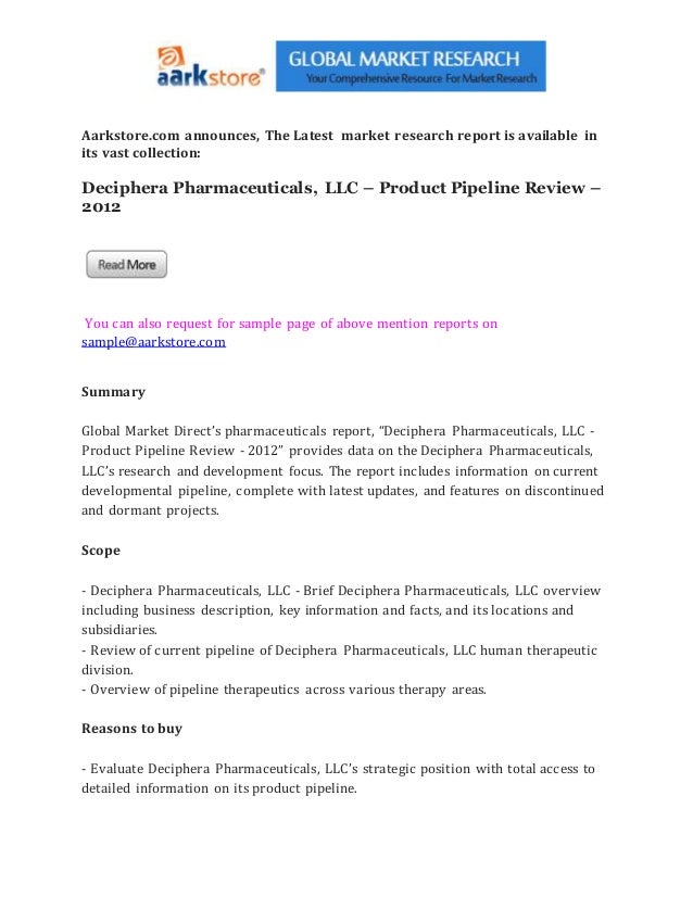 Aarkstore.com announces, The Latest market research report is available in
its vast collection:
Deciphera Pharmaceuticals, LLC – Product Pipeline Review –
2012
You can also request for sample page of above mention reports on
sample@aarkstore.com
Summary
Global Market Direct’s pharmaceuticals report, “Deciphera Pharmaceuticals, LLC -
Product Pipeline Review - 2012” provides data on the Deciphera Pharmaceuticals,
LLC’s research and development focus. The report includes information on current
developmental pipeline, complete with latest updates, and features on discontinued
and dormant projects.
Scope
- Deciphera Pharmaceuticals, LLC - Brief Deciphera Pharmaceuticals, LLC overview
including business description, key information and facts, and its locations and
subsidiaries.
- Review of current pipeline of Deciphera Pharmaceuticals, LLC human therapeutic
division.
- Overview of pipeline therapeutics across various therapy areas.
Reasons to buy
- Evaluate Deciphera Pharmaceuticals, LLC’s strategic position with total access to
detailed information on its product pipeline.
 