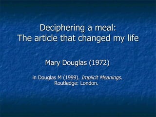 Deciphering a meal: The article that changed my life Mary Douglas (1972) in Douglas M (1999).  Implicit Meanings.  Routledge: London.   