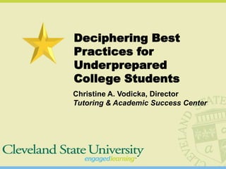 Deciphering Best
Practices for
Underprepared
College Students
Christine A. Vodicka, Director
Tutoring & Academic Success Center
 