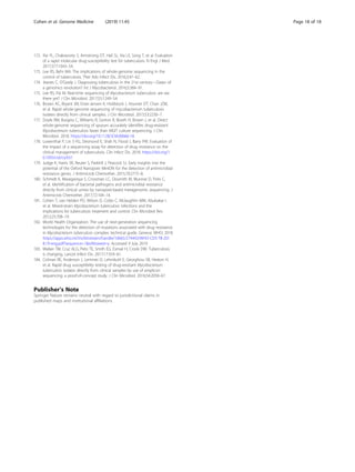 172. Xie YL, Chakravorty S, Armstrong DT, Hall SL, Via LE, Song T, et al. Evaluation
of a rapid molecular drug-susceptibility test for tuberculosis. N Engl J Med.
2017;377:1043–54.
173. Lee RS, Behr MA. The implications of whole-genome sequencing in the
control of tuberculosis. Ther Adv Infect Dis. 2016;3:47–62.
174. Jeanes C, O’Grady J. Diagnosing tuberculosis in the 21st century—Dawn of
a genomics revolution? Int J Mycobacteriol. 2016;5:384–91.
175. Lee RS, Pai M. Real-time sequencing of Mycobacterium tuberculosis: are we
there yet? J Clin Microbiol. 2017;55:1249–54.
176. Brown AC, Bryant JM, Einer-Jensen K, Holdstock J, Houniet DT, Chan JZM,
et al. Rapid whole-genome sequencing of mycobacterium tuberculosis
isolates directly from clinical samples. J Clin Microbiol. 2015;53:2230–7.
177. Doyle RM, Burgess C, Williams R, Gorton R, Booth H, Brown J, et al. Direct
whole-genome sequencing of sputum accurately identifies drug-resistant
Mycobacterium tuberculosis faster than MGIT culture sequencing. J Clin
Microbiol. 2018. https://doi.org/10.1128/JCM.00666-18.
178. Lowenthal P, Lin S-YG, Desmond E, Shah N, Flood J, Barry PM. Evaluation of
the impact of a sequencing assay for detection of drug resistance on the
clinical management of tuberculosis. Clin Infect Dis. 2018. https://doi.org/1
0.1093/cid/ciy937.
179. Judge K, Harris SR, Reuter S, Parkhill J, Peacock SJ. Early insights into the
potential of the Oxford Nanopore MinION for the detection of antimicrobial
resistance genes. J Antimicrob Chemother. 2015;70:2775–8.
180. Schmidt K, Mwaigwisya S, Crossman LC, Doumith M, Munroe D, Pires C,
et al. Identification of bacterial pathogens and antimicrobial resistance
directly from clinical urines by nanopore-based metagenomic sequencing. J
Antimicrob Chemother. 2017;72:104–14.
181. Cohen T, van Helden PD, Wilson D, Colijn C, Mclaughlin MM, Abubakar I,
et al. Mixed-strain Mycobacterium tuberculosis infections and the
implications for tuberculosis treatment and control. Clin Microbiol Rev.
2012;25:708–19.
182. World Health Organization. The use of next-generation sequencing
technologies for the detection of mutations associated with drug resistance
in Mycobacterium tuberculosis complex: technical guide. Geneva: WHO; 2018.
https://apps.who.int/iris/bitstream/handle/10665/274443/WHO-CDS-TB-201
8.19-eng.pdf?sequence=1&isAllowed=y. Accessed 9 July 2019
183. Walker TM, Cruz ALG, Peto TE, Smith EG, Esmail H, Crook DW. Tuberculosis
is changing. Lancet Infect Dis. 2017;17:359–61.
184. Colman RE, Anderson J, Lemmer D, Lehmkuhl E, Georghiou SB, Heaton H,
et al. Rapid drug susceptibility testing of drug-resistant Mycobacterium
tuberculosis isolates directly from clinical samples by use of amplicon
sequencing: a proof-of-concept study. J Clin Microbiol. 2016;54:2058–67.
Publisher’s Note
Springer Nature remains neutral with regard to jurisdictional claims in
published maps and institutional affiliations.
Cohen et al. Genome Medicine (2019) 11:45 Page 18 of 18
 
