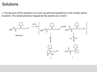 Solutions
1. The key part of the question is to come up with the equilibrium in the amidyl radical
reactions. The radical products trapped by the alcohol are 3 and 4.
 