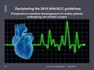 Deciphering the 2014 AHA/ACC guidelines 
Preoperative evaluation &management of cardiac patients 
undergoing non-cardiac surgery 
1 dr.amr moustafa kamel 11/28/2014 
 