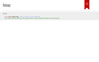 hmac
$ erl
1> crypto:hmac(sha,"rA9","show me the money").
<<27,10,170,232,190,54,79,113,69,29,72,245,62,229,197,166,75,195,24,82>>
13
 