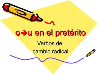 ou en el pretérito
      Verbos de
    cambio radical
 