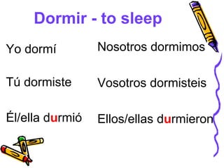 Dormir - to sleep
Yo dormí         Nosotros dormimos

Tú dormiste      Vosotros dormisteis

Él/ella durmió   Ellos/ellas durmieron
 