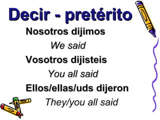 Decir - pretérito
  Nosotros dijimos
       We said
  Vosotros dijisteis
       You all said
  Ellos/ellas/uds dijeron
      They/you all said
 