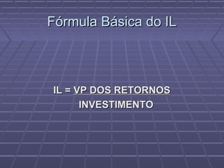 Fórmula Básica do ILFórmula Básica do IL
IL =IL = VP DOS RETORNOSVP DOS RETORNOS
INVESTIMENTOINVESTIMENTO
 