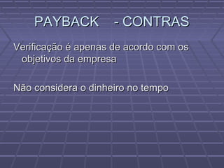 PAYBACK - CONTRASPAYBACK - CONTRAS
Verificação é apenas de acordo com osVerificação é apenas de acordo com os
objetivos da empresaobjetivos da empresa
Não considera o dinheiro no tempoNão considera o dinheiro no tempo
 