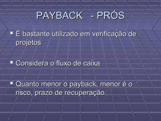 PAYBACK - PRÓSPAYBACK - PRÓS
 È bastante utilizado em verificação deÈ bastante utilizado em verificação de
projetosprojetos
 Considera o fluxo de caixaConsidera o fluxo de caixa
 Quanto menor o payback, menor é oQuanto menor o payback, menor é o
risco, prazo de recuperação.risco, prazo de recuperação.
 