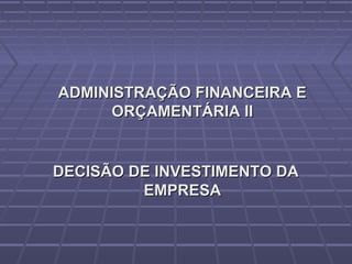 ADMINISTRAÇÃO FINANCEIRA EADMINISTRAÇÃO FINANCEIRA E
ORÇAMENTÁRIA IIORÇAMENTÁRIA II
DECISÃO DE INVESTIMENTO DADECISÃO DE INVESTIMENTO DA
EMPRESAEMPRESA
 