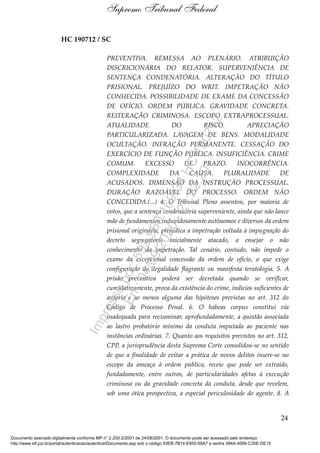 HC 190712 / SC
PREVENTIVA. REMESSA AO PLENÁRIO. ATRIBUIÇÃO
DISCRICIONÁRIA DO RELATOR. SUPERVENIÊNCIA DE
SENTENÇA CONDENATÓRIA. ALTERAÇÃO DO TÍTULO
PRISIONAL. PREJUÍZO DO WRIT. IMPETRAÇÃO NÃO
CONHECIDA. POSSIBILIDADE DE EXAME DA CONCESSÃO
DE OFÍCIO. ORDEM PÚBLICA. GRAVIDADE CONCRETA.
REITERAÇÃO CRIMINOSA. ESCOPO EXTRAPROCESSUAL.
ATUALIDADE DO RISCO. APRECIAÇÃO
PARTICULARIZADA. LAVAGEM DE BENS. MODALIDADE
OCULTAÇÃO. INFRAÇÃO PERMANENTE. CESSAÇÃO DO
EXERCÍCIO DE FUNÇÃO PÚBLICA. INSUFICIÊNCIA. CRIME
COMUM. EXCESSO DE PRAZO. INOCORRÊNCIA.
COMPLEXIDADE DA CAUSA. PLURALIDADE DE
ACUSADOS. DIMENSÃO DA INSTRUÇÃO PROCESSUAL.
DURAÇÃO RAZOÁVEL DO PROCESSO. ORDEM NÃO
CONCEDIDA.(...) 4. O Tribunal Pleno assentou, por maioria de
votos, que a sentença condenatória superveniente, ainda que não lance
mão de fundamentos induvidosamente autônomos e diversos da ordem
prisional originária, prejudica a impetração voltada à impugnação do
decreto segregatório inicialmente atacado, a ensejar o não
conhecimento da impetração. Tal cenário, contudo, não impede o
exame da excepcional concessão da ordem de ofício, o que exige
configuração de ilegalidade flagrante ou manifesta teratologia. 5. A
prisão preventiva poderá ser decretada quando se verificar,
cumulativamente, prova da existência do crime, indícios suficientes de
autoria e ao menos alguma das hipóteses previstas no art. 312 do
Código de Processo Penal. 6. O habeas corpus constitui via
inadequada para reexaminar, aprofundadamente, a questão associada
ao lastro probatório mínimo da conduta imputada ao paciente nas
instâncias ordinárias. 7. Quanto aos requisitos previstos no art. 312,
CPP, a jurisprudência desta Suprema Corte consolidou-se no sentido
de que a finalidade de evitar a prática de novos delitos insere-se no
escopo da ameaça à ordem pública, receio que pode ser extraído,
fundadamente, entre outros, de particularidades afetas à execução
criminosa ou da gravidade concreta da conduta, desde que revelem,
sob uma ótica prospectiva, a especial periculosidade do agente. 8. A
24
Supremo Tribunal Federal
Documento assinado digitalmente conforme MP n° 2.200-2/2001 de 24/08/2001. O documento pode ser acessado pelo endereço
http://www.stf.jus.br/portal/autenticacao/autenticarDocumento.asp sob o código 93EB-7B14-E855-69A7 e senha 394A-4066-C30E-DE15
Impressopor:593.960.169-34HC190712
Em:04/09/2020-21:22:20
 