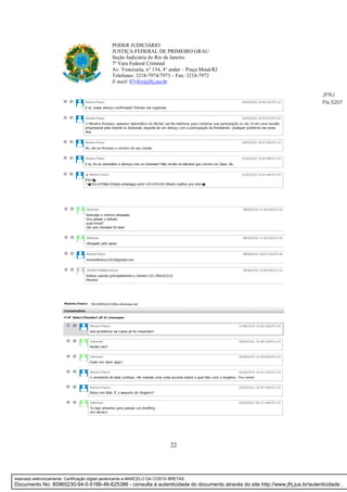 22
PODER JUDICIÁRIO
JUSTIÇA FEDERAL DE PRIMEIRO GRAU
Seção Judiciária do Rio de Janeiro
7ª Vara Federal Criminal
Av. Venezuela, n° 134, 4° andar – Praça Mauá/RJ
Telefones: 3218-7974/7973 – Fax: 3218-7972
E-mail: 07vfcr@jfrj.jus.br
JFRJ
Fls 5207
Assinado eletronicamente. Certificação digital pertencente a MARCELO DA COSTA BRETAS.
Documento No: 80965230-94-0-5186-46-625386 - consulta à autenticidade do documento através do site http://www.jfrj.jus.br/autenticidade .
 