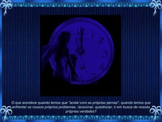O que acontece quando temos que "andar com as próprias pernas", quando temos que enfrentar os nossos próprios problemas, raciocinar, questionar, ir em busca de nossas próprias verdades? 