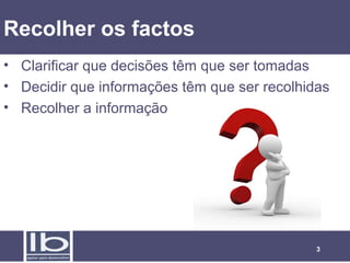 3
Recolher os factos
• Clarificar que decisões têm que ser tomadas
• Decidir que informações têm que ser recolhidas
• Recolher a informação
 