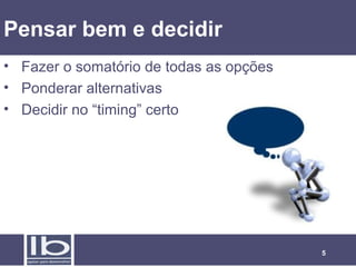 5
Pensar bem e decidir
• Fazer o somatório de todas as opções
• Ponderar alternativas
• Decidir no “timing” certo
 